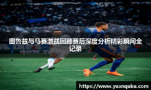 沙巴图鲁兹与马赛激战回顾赛后深度分析精彩瞬间全记录